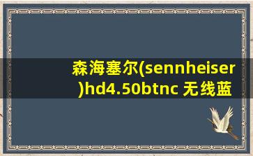 森海塞尔(sennheiser)hd4.50btnc 无线蓝牙耳机